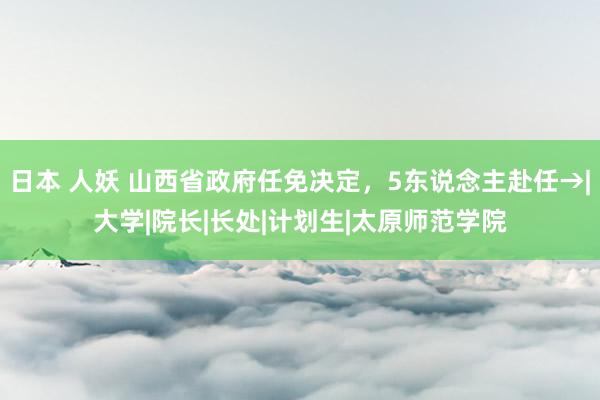 日本 人妖 山西省政府任免决定，5东说念主赴任→|大学|院长|长处|计划生|太原师范学院