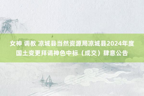 女神 调教 凉城县当然资源局凉城县2024年度国土变更拜谒神色中标（成交）肆意公告