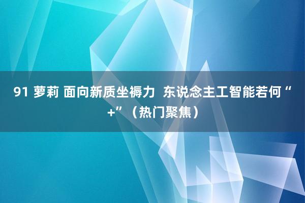 91 萝莉 面向新质坐褥力  东说念主工智能若何“+”（热门聚焦）
