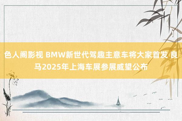 色人阁影视 BMW新世代驾趣主意车将大家首发 良马2025年上海车展参展威望公布