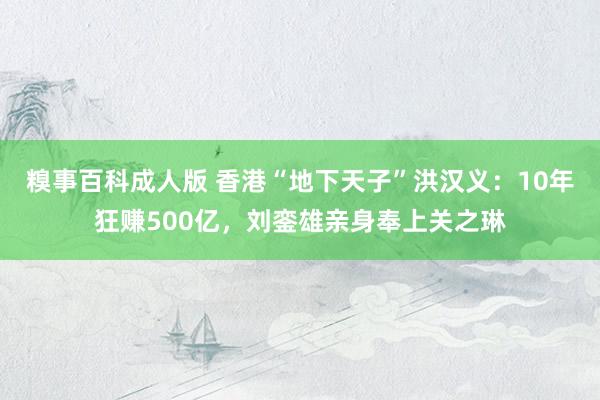 糗事百科成人版 香港“地下天子”洪汉义：10年狂赚500亿，刘銮雄亲身奉上关之琳