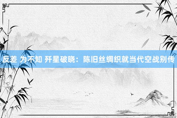 反差 为不知 歼星破晓：陈旧丝绸织就当代空战别传