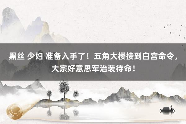 黑丝 少妇 准备入手了！五角大楼接到白宫命令，大宗好意思军治装待命！