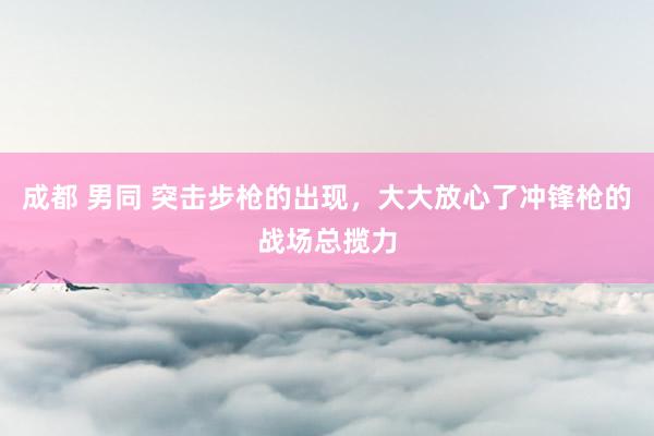成都 男同 突击步枪的出现，大大放心了冲锋枪的战场总揽力