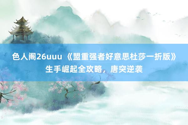 色人阁26uuu 《盟重强者好意思杜莎一折版》生手崛起全攻略，唐突逆袭