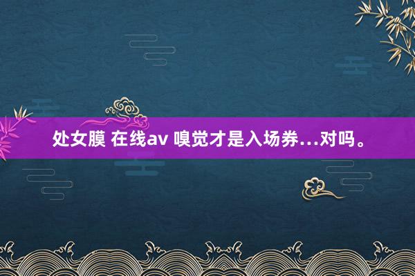 处女膜 在线av 嗅觉才是入场券…对吗。