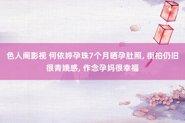 色人阁影视 何依婷孕珠7个月晒孕肚照， 街拍仍旧很青娥感， 作念孕妈很幸福