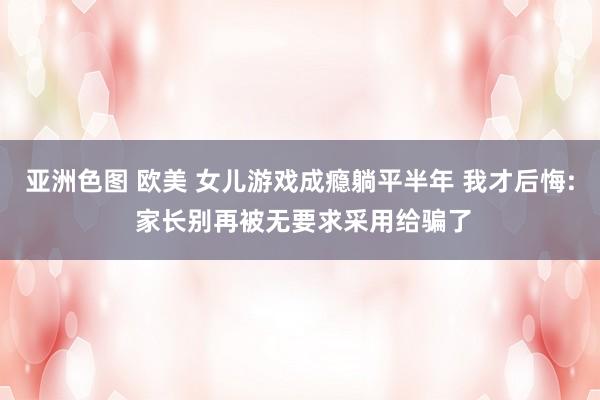 亚洲色图 欧美 女儿游戏成瘾躺平半年 我才后悔: 家长别再被无要求采用给骗了