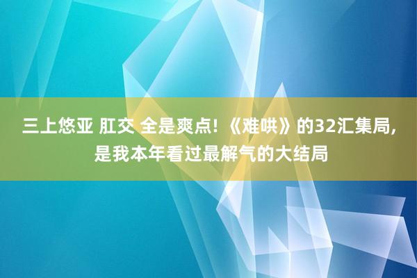 三上悠亚 肛交 全是爽点! 《难哄》的32汇集局， 是我本年看过最解气的大结局