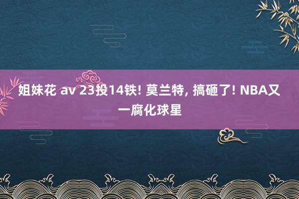 姐妹花 av 23投14铁! 莫兰特， 搞砸了! NBA又一腐化球星