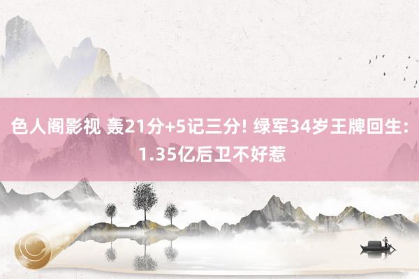 色人阁影视 轰21分+5记三分! 绿军34岁王牌回生: 1.35亿后卫不好惹