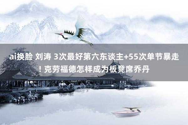 ai换脸 刘涛 3次最好第六东谈主+55次单节暴走! 克劳福德怎样成为板凳席乔丹