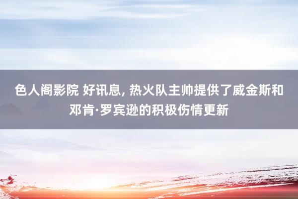 色人阁影院 好讯息， 热火队主帅提供了威金斯和邓肯·罗宾逊的积极伤情更新