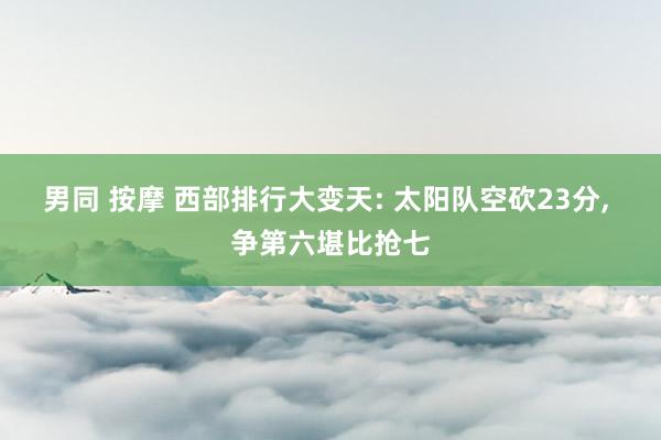 男同 按摩 西部排行大变天: 太阳队空砍23分， 争第六堪比抢七