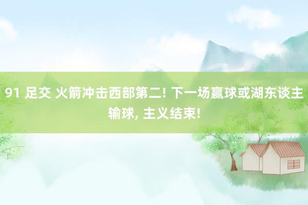 91 足交 火箭冲击西部第二! 下一场赢球或湖东谈主输球， 主义结束!