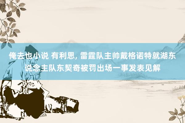 俺去也小说 有利思， 雷霆队主帅戴格诺特就湖东说念主队东契奇被罚出场一事发表见解