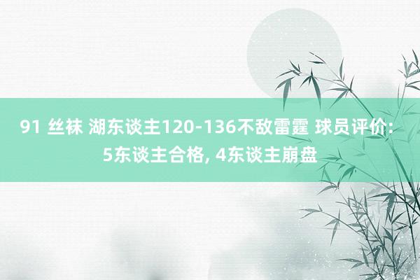 91 丝袜 湖东谈主120-136不敌雷霆 球员评价: 5东谈主合格， 4东谈主崩盘