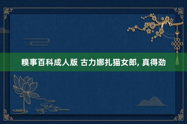 糗事百科成人版 古力娜扎猫女郎， 真得劲