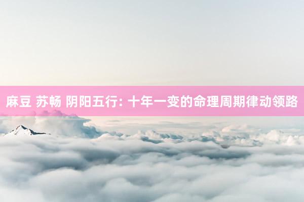 麻豆 苏畅 阴阳五行: 十年一变的命理周期律动领路