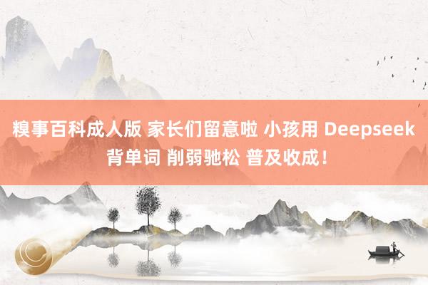 糗事百科成人版 家长们留意啦 小孩用 Deepseek 背单词 削弱驰松 普及收成！