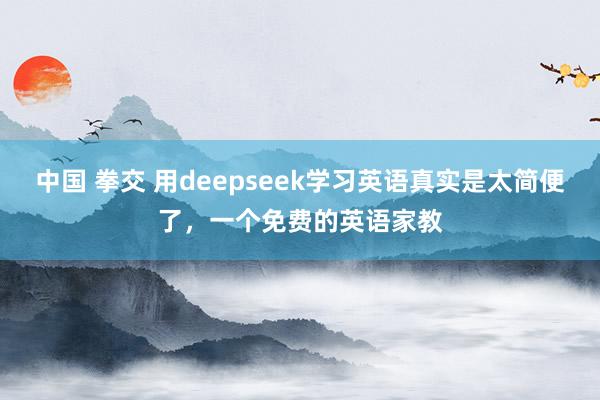 中国 拳交 用deepseek学习英语真实是太简便了，一个免费的英语家教