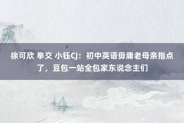 徐可欣 拳交 小钰CJ:初中英语毋庸老母亲指点了,豆包一站全包家东说念主们