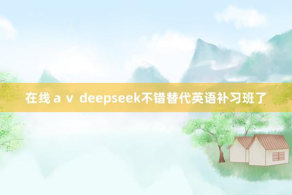 在线ａｖ deepseek不错替代英语补习班了