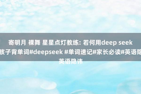 寄明月 裸舞 星星点灯教练: 若何用deep seek带孩子背单词#deepseek #单词速记#家长必读#英语隐讳