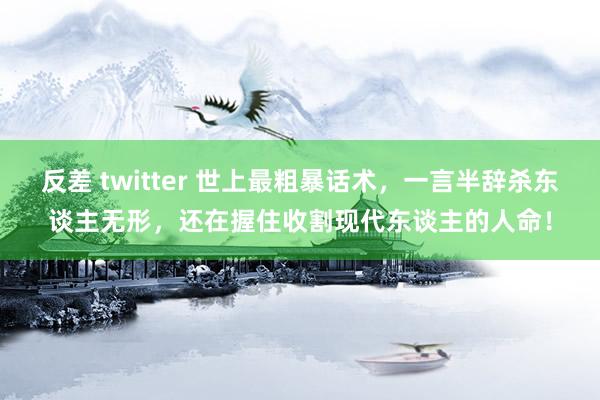反差 twitter 世上最粗暴话术，一言半辞杀东谈主无形，还在握住收割现代东谈主的人命！