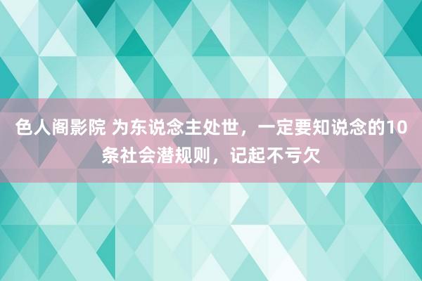 色人阁影院 为东说念主处世，一定要知说念的10条社会潜规则，记起不亏欠