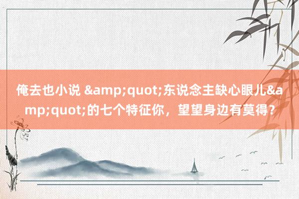 俺去也小说 &quot;东说念主缺心眼儿&quot;的七个特征你，望望身边有莫得？
