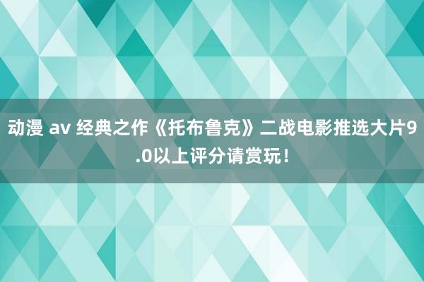 动漫 av 经典之作《托布鲁克》二战电影推选大片9.0以上评分请赏玩！