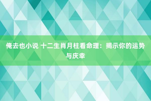 俺去也小说 十二生肖月柱看命理：揭示你的运势与庆幸