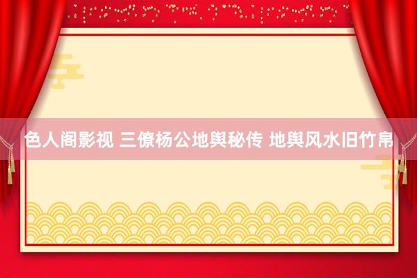 色人阁影视 三僚杨公地舆秘传 地舆风水旧竹帛