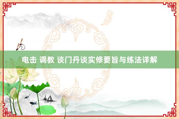 电击 调教 谈门丹谈实修要旨与练法详解