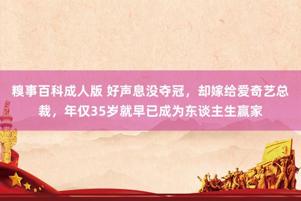 糗事百科成人版 好声息没夺冠，却嫁给爱奇艺总裁，年仅35岁就早已成为东谈主生赢家